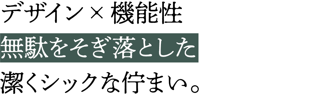 デザイン×機能性無駄をそぎ落とした潔くシックな佇まい。